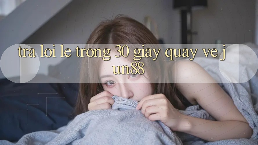 Trả lời lẹ trong 30 giây quay về jun88