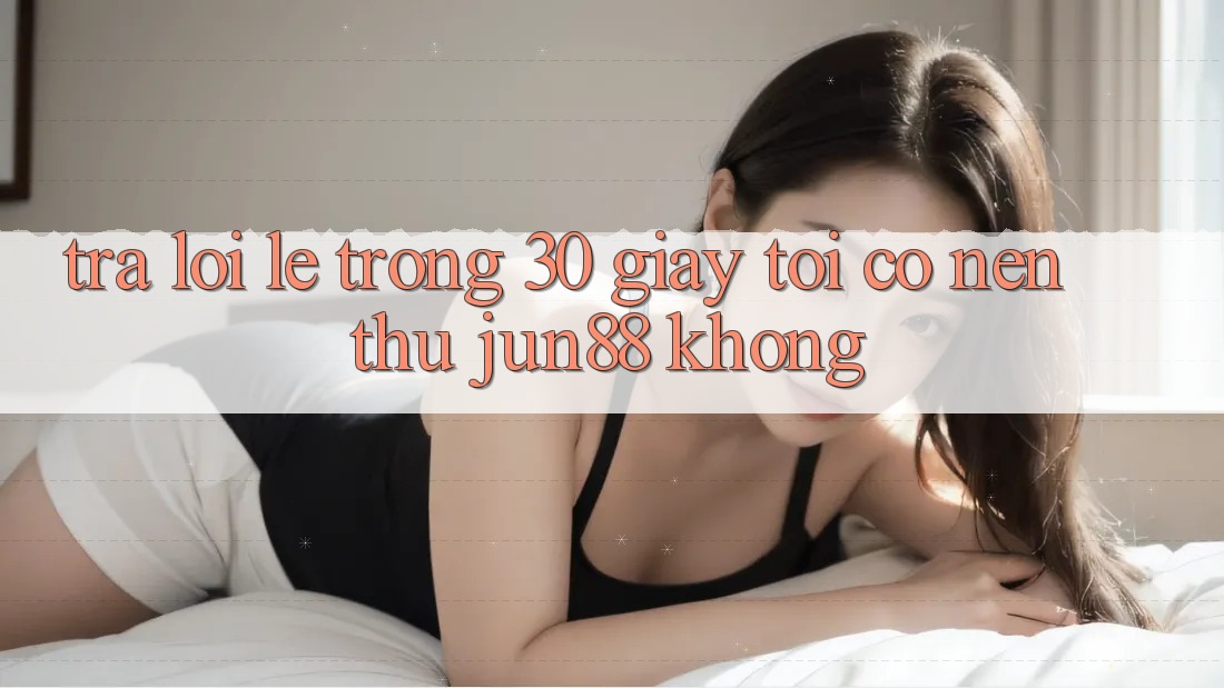 Trả lời lẹ trong 30 giây: Tôi có nên thử Jun88 không? Trả lời lẹ trong 30 giây: Tôi có nên thử Jun88 không?
