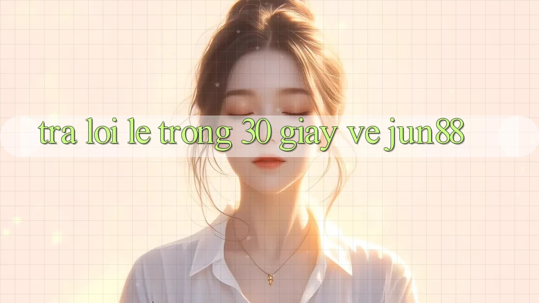 Trả lời lẹ trong 30 giây về jun88