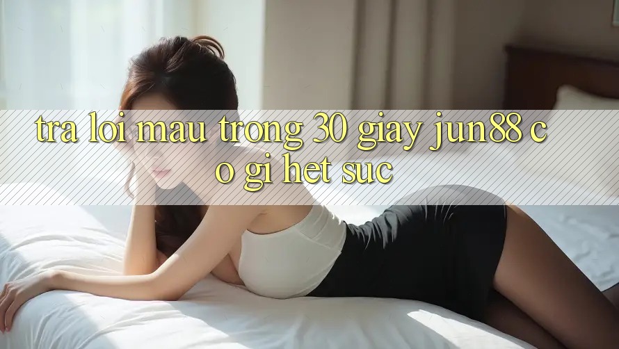 Trả lời mau trong 30 giây: Jun88 có gì hết sức? Trả lời mau trong 30 giây: Jun88 có gì hết sức?