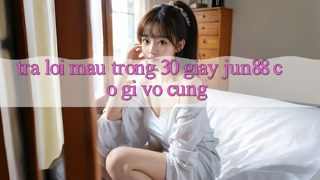 Trả lời mau trong 30 giây: Jun88 có gì vô cùng?