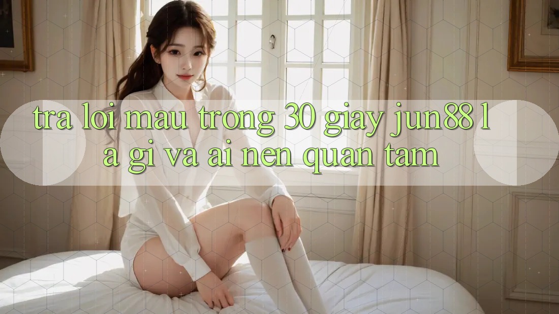 Trả lời mau trong 30 giây: jun88 là gì và ai nên quan tâm?