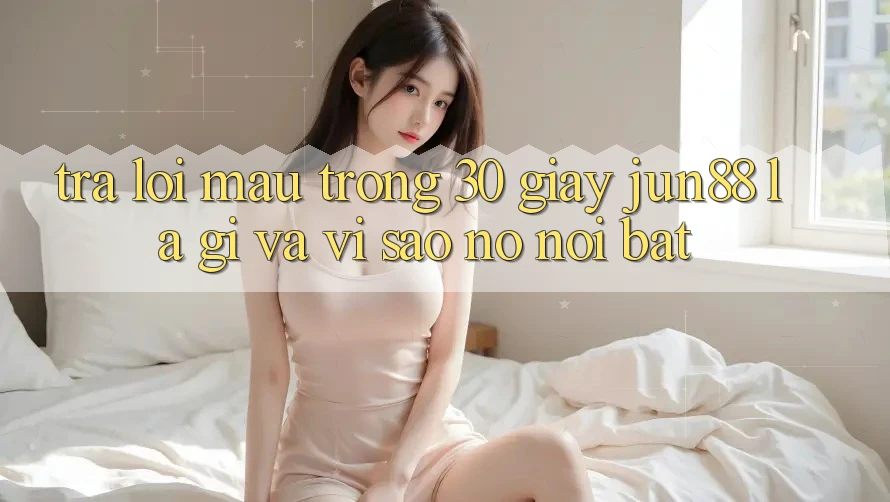 Trả lời mau trong 30 giây: Jun88 là gì và vì sao nó nổi bật?