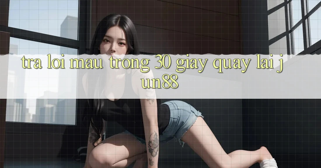 Trả lời mau trong 30 giây quay lại jun88