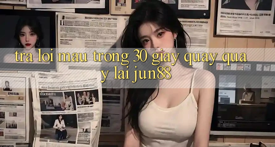 Trả lời mau trong 30 giây quay quay lại jun88 Trả lời mau trong 30 giây quay quay lại jun88