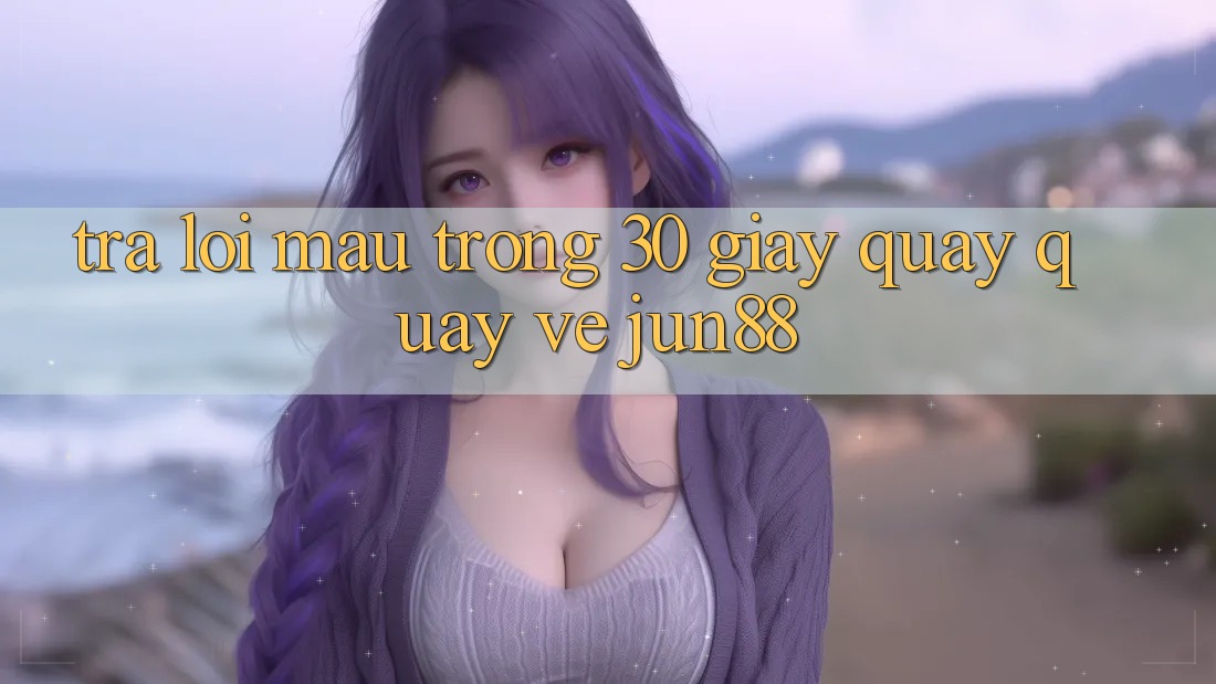 Trả lời mau trong 30 giây quay quay về jun88 Trả lời mau trong 30 giây quay quay về jun88