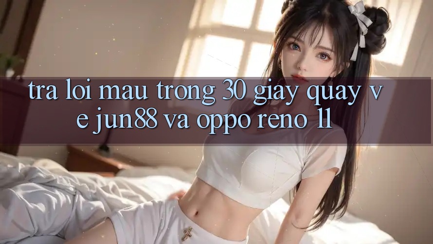 Trả lời mau trong 30 giây quay về Jun88 và OPPO Reno 11