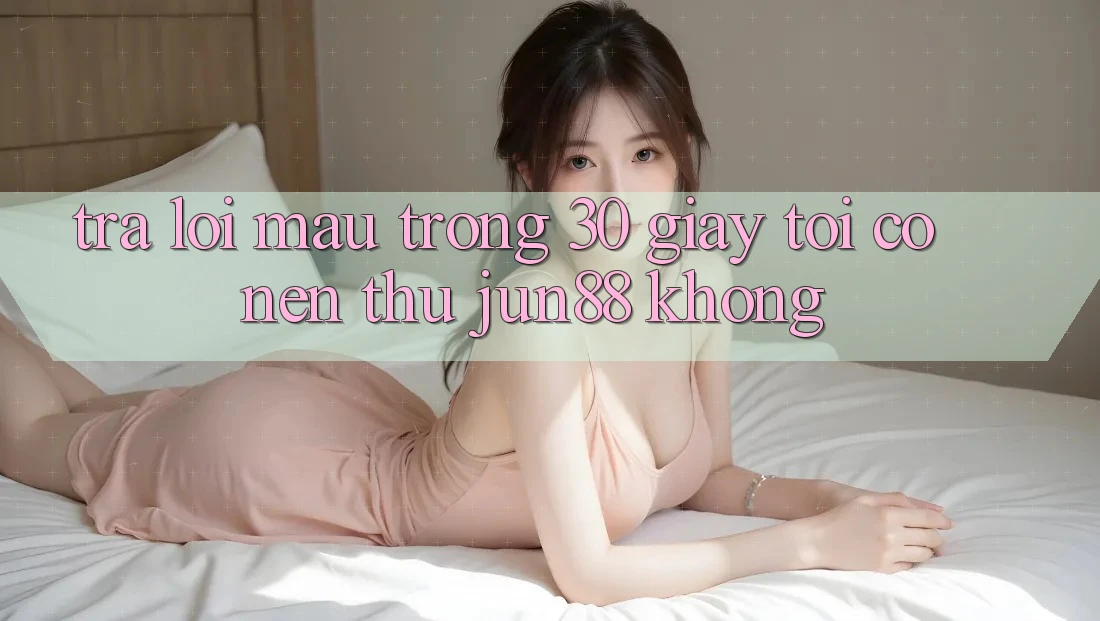 Trả lời mau trong 30 giây: Tôi có nên thử Jun88 không?