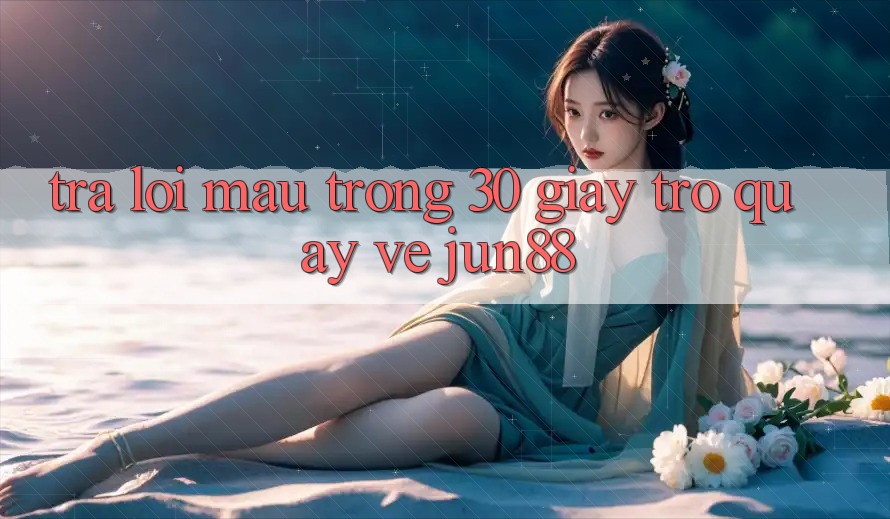 Trả lời mau trong 30 giây trở quay về jun88