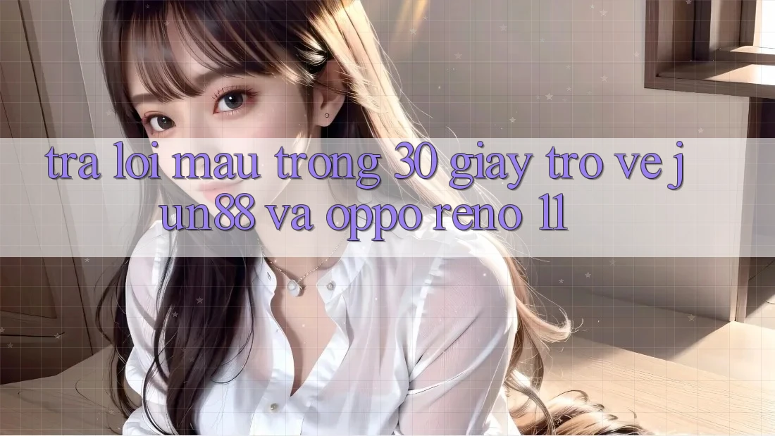Trả lời mau trong 30 giây trở về Jun88 và OPPO Reno 11