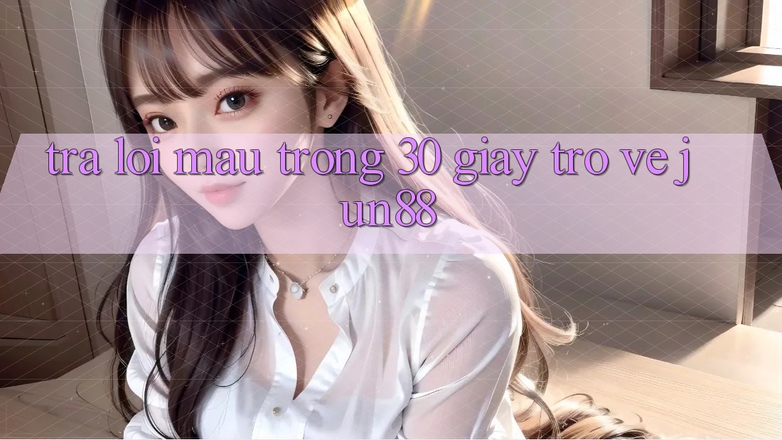 Trả lời mau trong 30 giây trở về jun88 Trả lời mau trong 30 giây trở về jun88