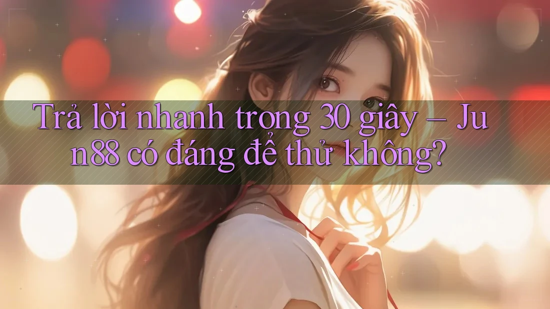 Trả lời nhanh trong 30 giây – Jun88 có đáng để thử không? Trả lời nhanh trong 30 giây – Jun88 có đáng để thử không?