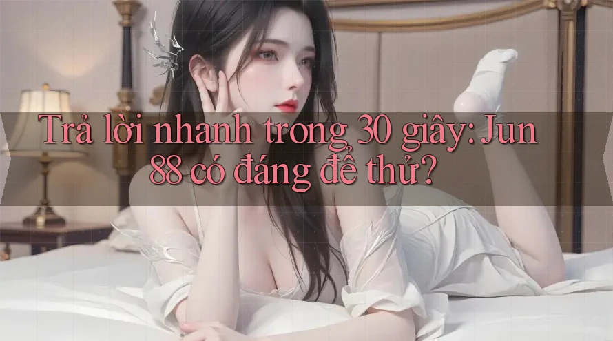 Trả lời nhanh trong 30 giây: Jun88 có đáng để thử? Trả lời nhanh trong 30 giây: Jun88 có đáng để thử?