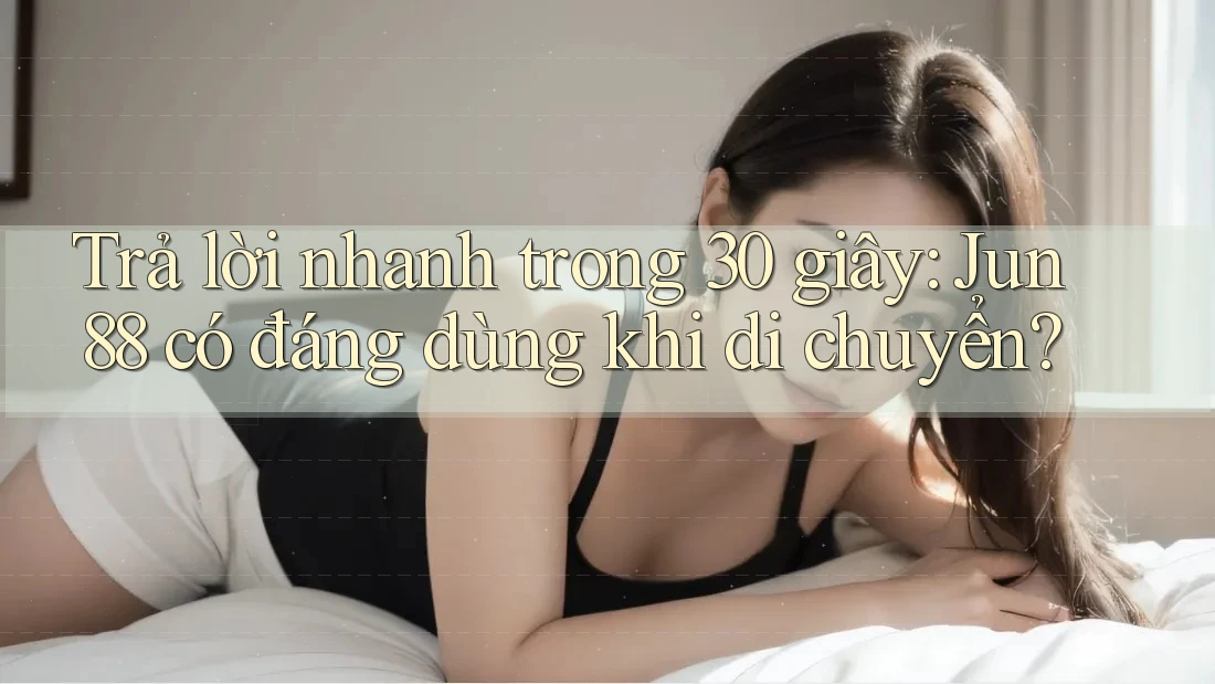 Trả lời nhanh trong 30 giây: Jun88 có đáng dùng khi di chuyển? Trả lời nhanh trong 30 giây: Jun88 có đáng dùng khi di chuyển?