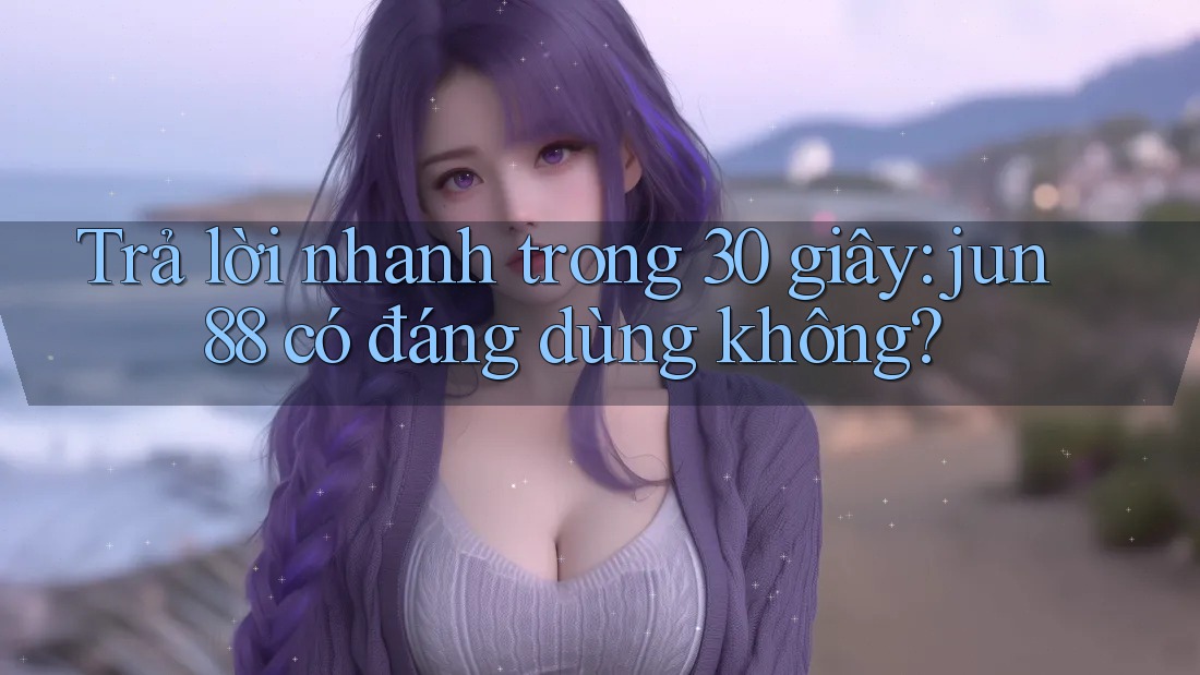 Trả lời nhanh trong 30 giây: jun88 có đáng dùng không?