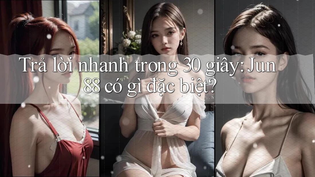 Trả lời nhanh trong 30 giây: Jun88 có gì đặc biệt?