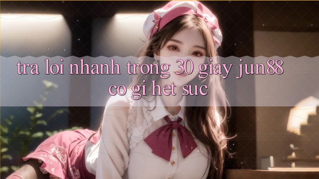 Trả lời nhanh trong 30 giây: Jun88 có gì hết sức? Trả lời nhanh trong 30 giây: Jun88 có gì hết sức?