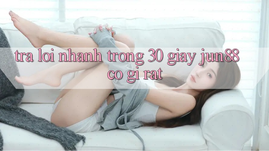 Trả lời nhanh trong 30 giây: Jun88 có gì rất? Trả lời nhanh trong 30 giây: Jun88 có gì rất?