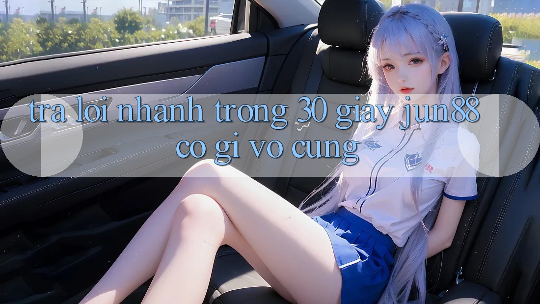 Trả lời nhanh trong 30 giây: Jun88 có gì vô cùng?