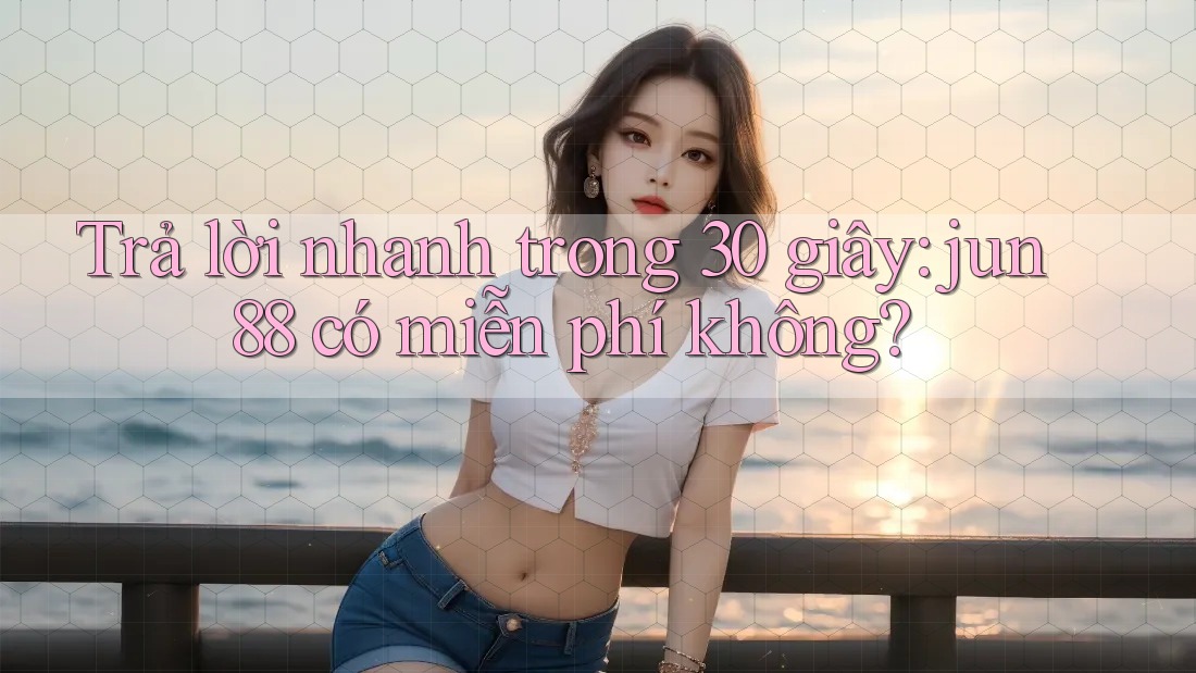 Trả lời nhanh trong 30 giây: jun88 có miễn phí không? Trả lời nhanh trong 30 giây: jun88 có miễn phí không?