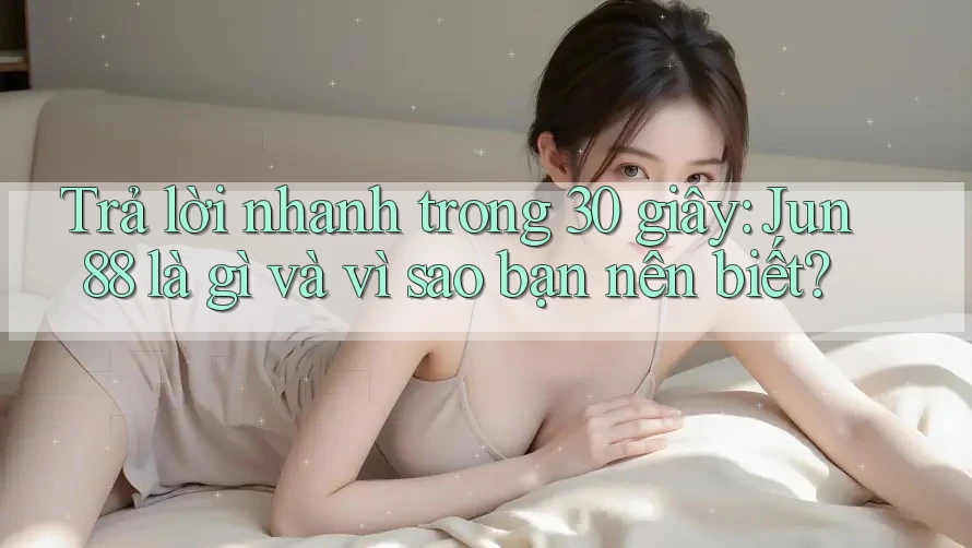 Trả lời nhanh trong 30 giây: Jun88 là gì và vì sao bạn nên biết? Trả lời nhanh trong 30 giây: Jun88 là gì và vì sao bạn nên biết?