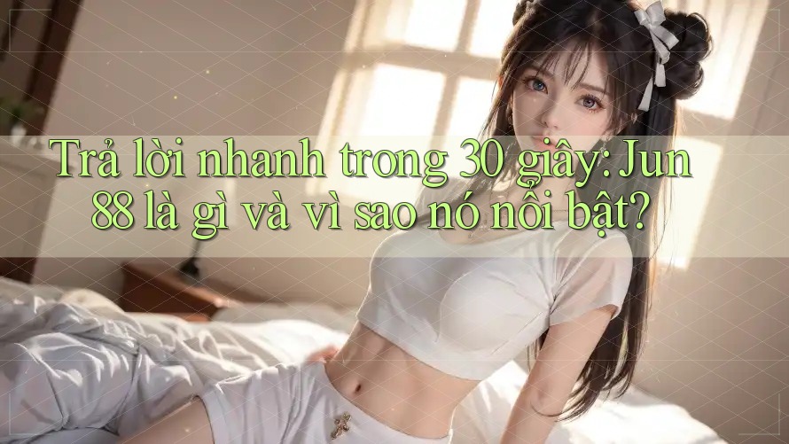 Trả lời nhanh trong 30 giây: Jun88 là gì và vì sao nó nổi bật? Trả lời nhanh trong 30 giây: Jun88 là gì và vì sao nó nổi bật?
