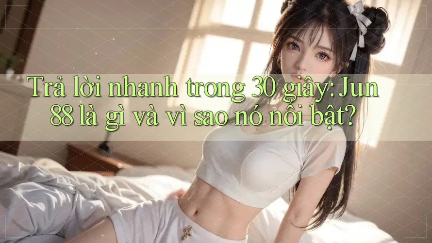 Trả lời nhanh trong 30 giây: Jun88 là gì và vì sao nó nổi bật?