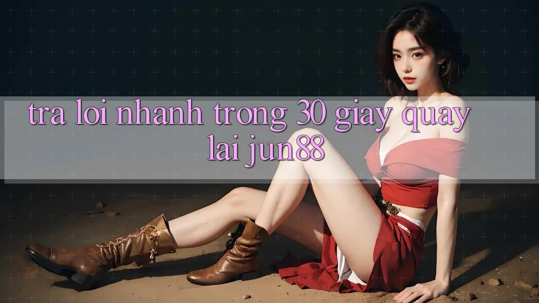 Trả lời nhanh trong 30 giây quay lại jun88