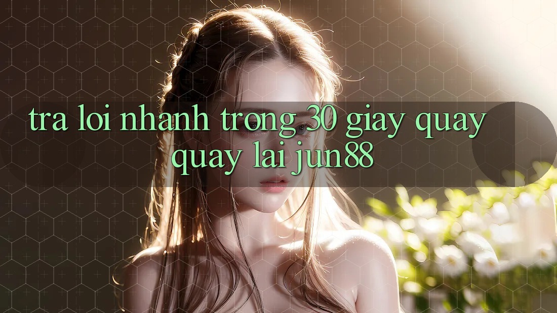 Trả lời nhanh trong 30 giây quay quay lại jun88 Trả lời nhanh trong 30 giây quay quay lại jun88