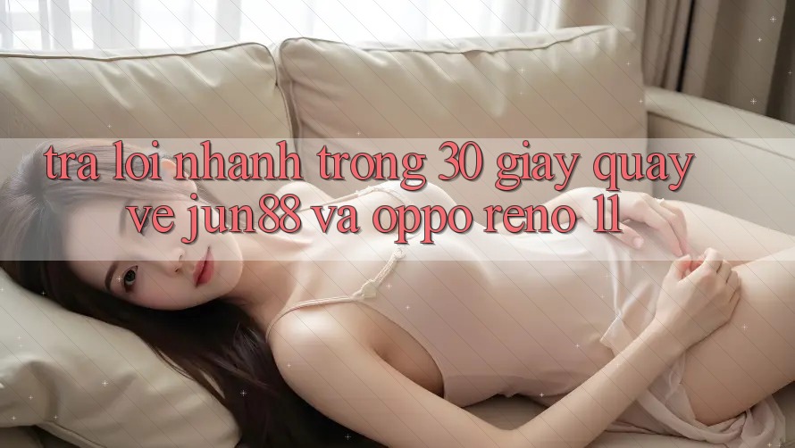 Trả lời nhanh trong 30 giây quay về Jun88 và OPPO Reno 11 Trả lời nhanh trong 30 giây quay về Jun88 và OPPO Reno 11