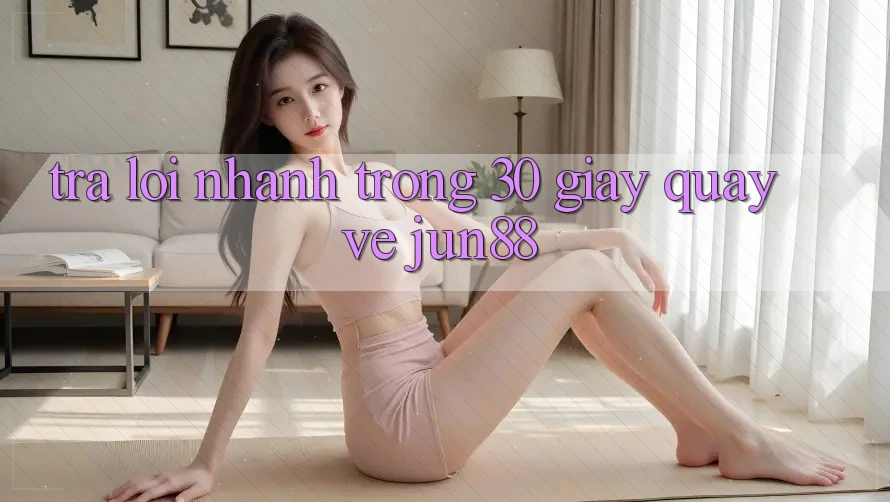 Trả lời nhanh trong 30 giây quay về jun88 Trả lời nhanh trong 30 giây quay về jun88