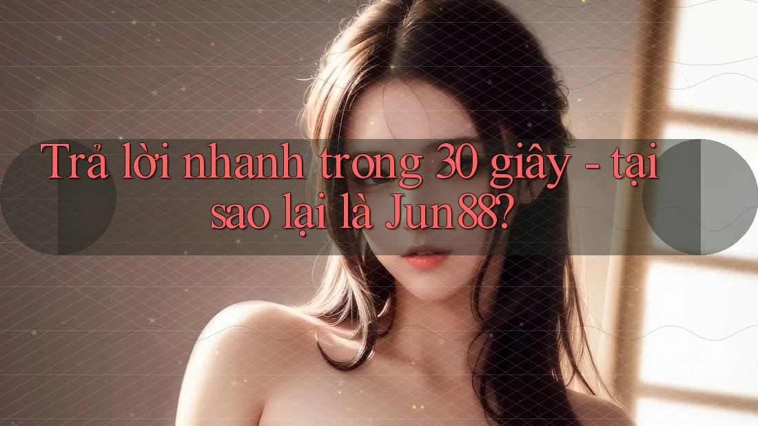 Trả lời nhanh trong 30 giây - tại sao lại là Jun88? Trả lời nhanh trong 30 giây - tại sao lại là Jun88?