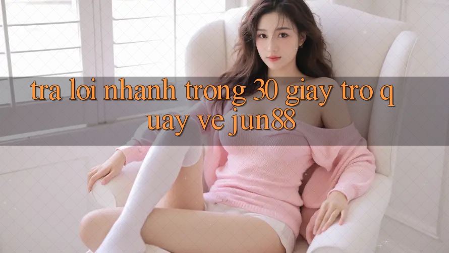 Trả lời nhanh trong 30 giây trở quay về jun88 Trả lời nhanh trong 30 giây trở quay về jun88