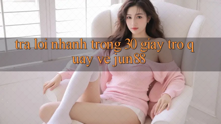 Trả lời nhanh trong 30 giây trở quay về jun88 Trả lời nhanh trong 30 giây trở quay về jun88