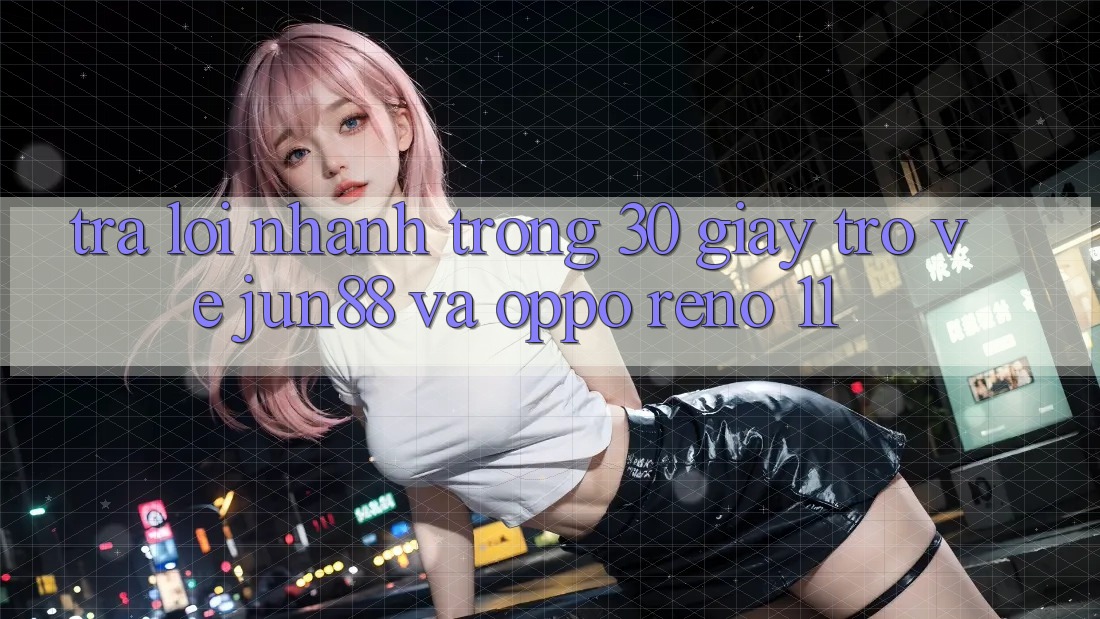 Trả lời nhanh trong 30 giây trở về Jun88 và OPPO Reno 11 Trả lời nhanh trong 30 giây trở về Jun88 và OPPO Reno 11