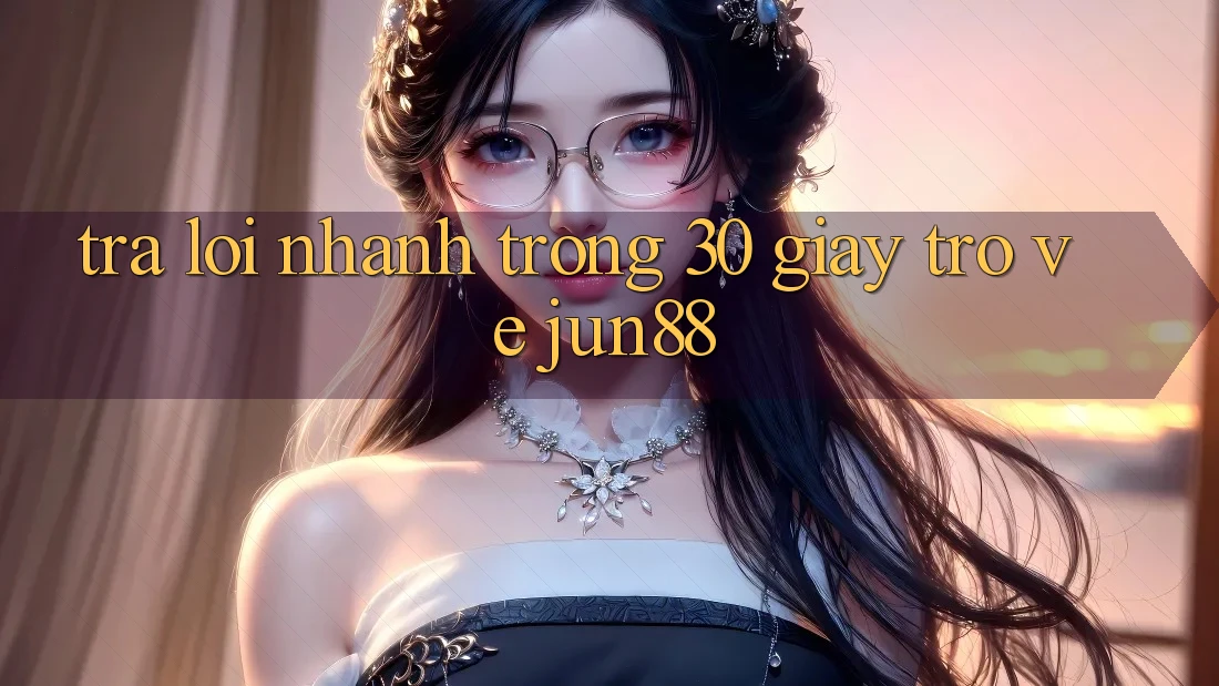 Trả lời nhanh trong 30 giây trở về jun88 Trả lời nhanh trong 30 giây trở về jun88