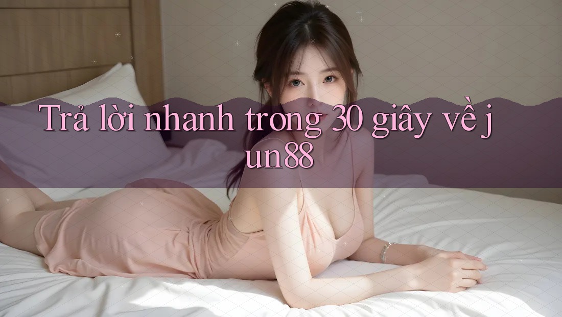 Trả lời nhanh trong 30 giây về jun88 Trả lời nhanh trong 30 giây về jun88
