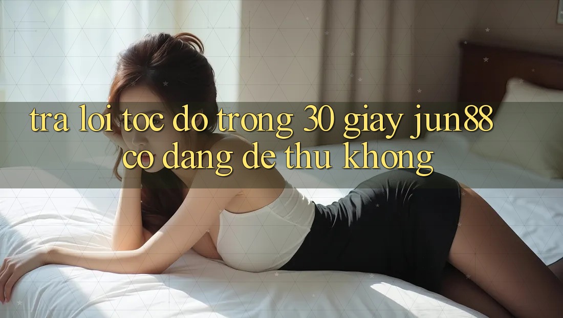 Trả lời tốc độ trong 30 giây – Jun88 có đáng để thử không? Trả lời tốc độ trong 30 giây – Jun88 có đáng để thử không?