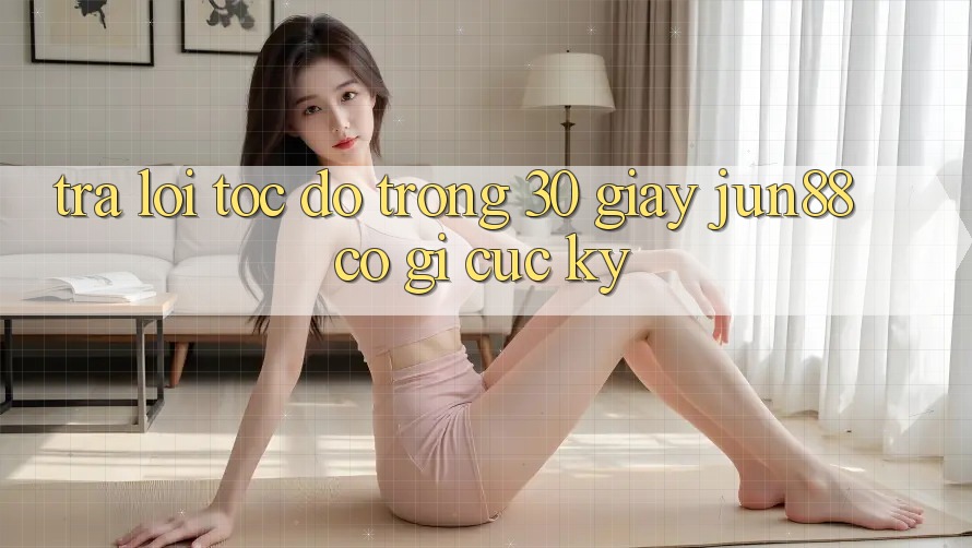 Trả lời tốc độ trong 30 giây: Jun88 có gì cực kỳ? Trả lời tốc độ trong 30 giây: Jun88 có gì cực kỳ?