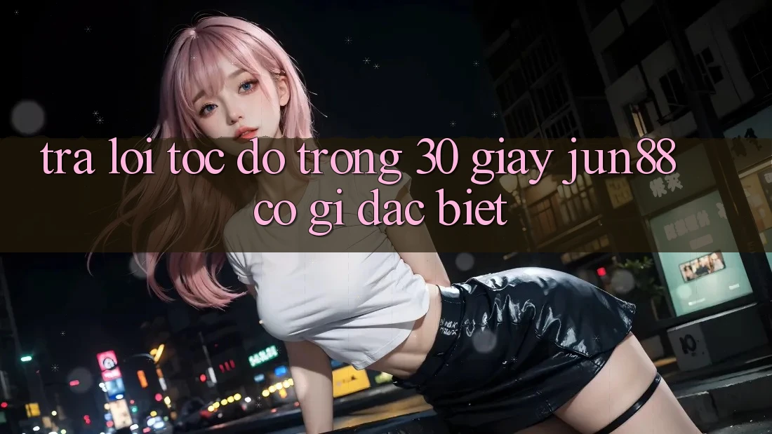 Trả lời tốc độ trong 30 giây: Jun88 có gì đặc biệt? Trả lời tốc độ trong 30 giây: Jun88 có gì đặc biệt?
