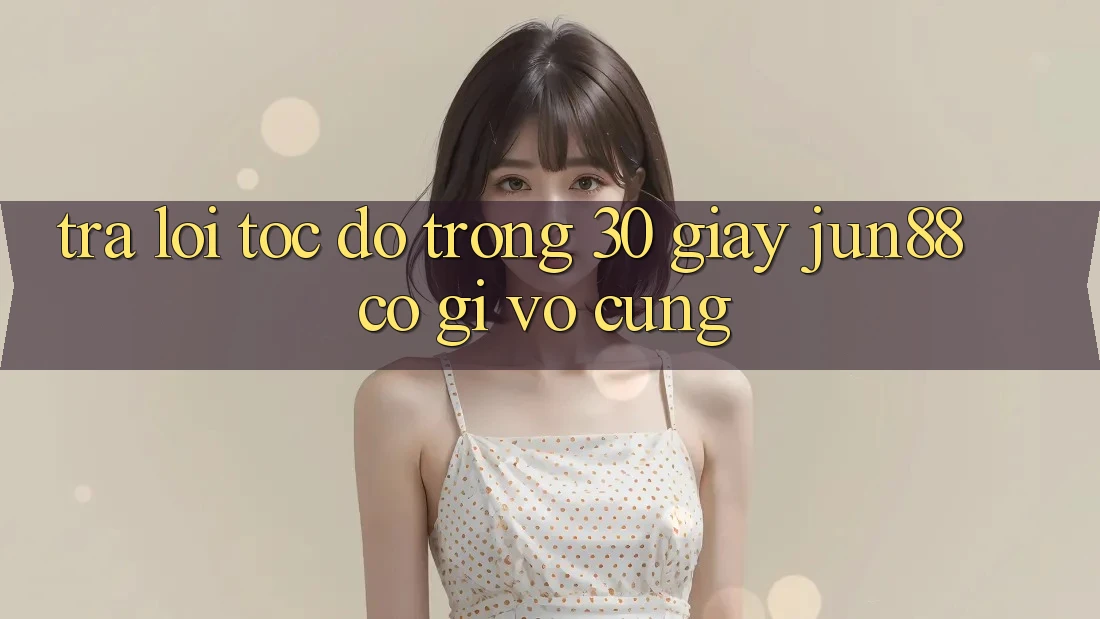 Trả lời tốc độ trong 30 giây: Jun88 có gì vô cùng?