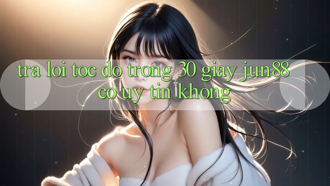 Trả lời tốc độ trong 30 giây: jun88 có uy tín không?