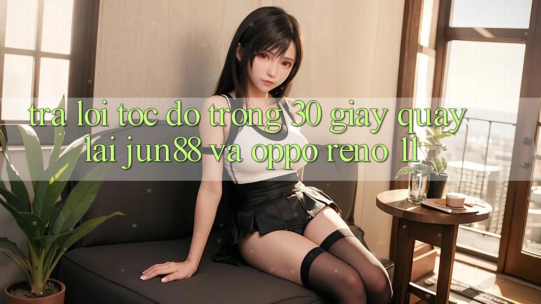 Trả lời tốc độ trong 30 giây quay lại Jun88 và OPPO Reno 11 Trả lời tốc độ trong 30 giây quay lại Jun88 và OPPO Reno 11