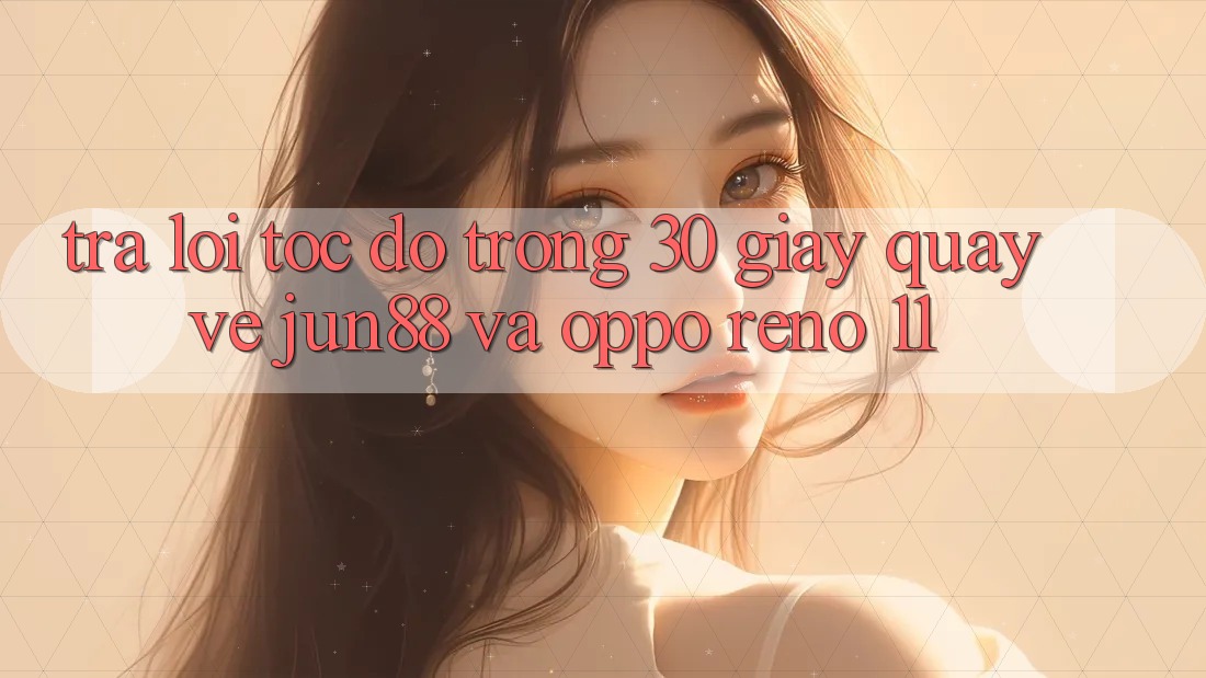 Trả lời tốc độ trong 30 giây quay về Jun88 và OPPO Reno 11 Trả lời tốc độ trong 30 giây quay về Jun88 và OPPO Reno 11
