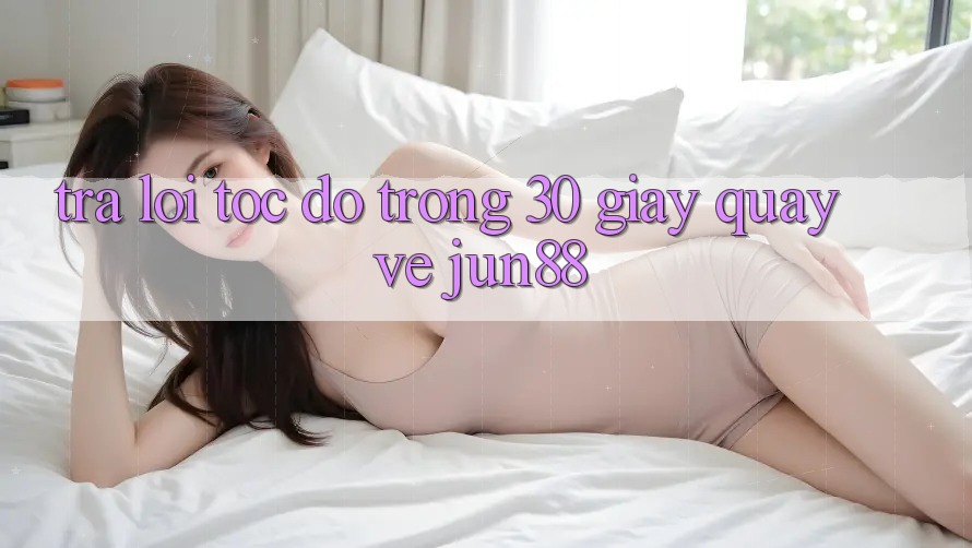 Trả lời tốc độ trong 30 giây quay về Jun88 Trả lời tốc độ trong 30 giây quay về Jun88