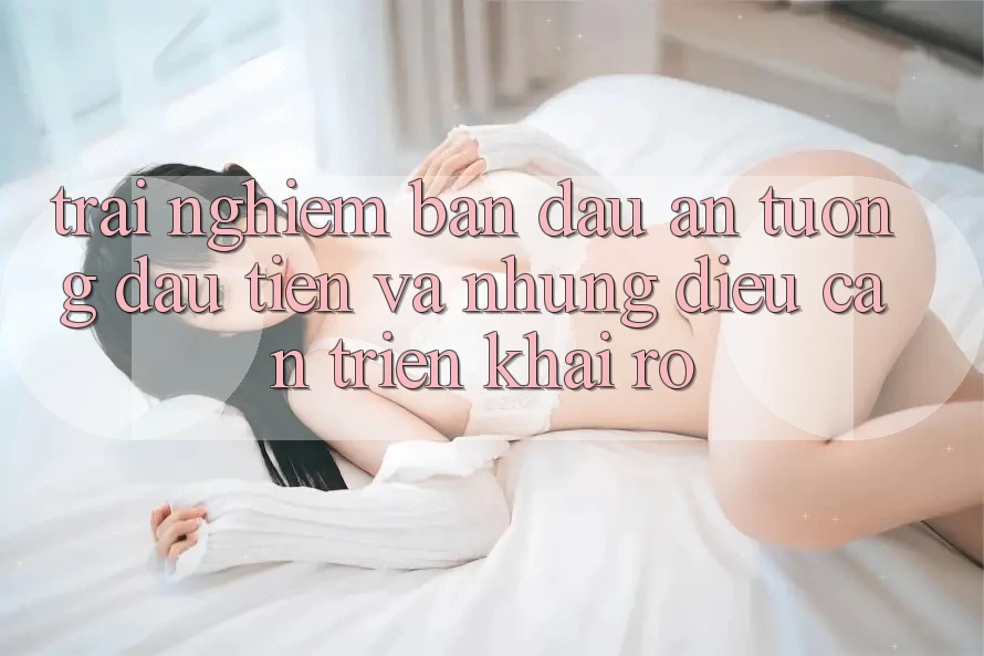 Trải nghiệm ban đầu: Ấn tượng đầu tiên và những điều cần triển khai rõ Trải nghiệm ban đầu: Ấn tượng đầu tiên và những điều cần triển khai rõ