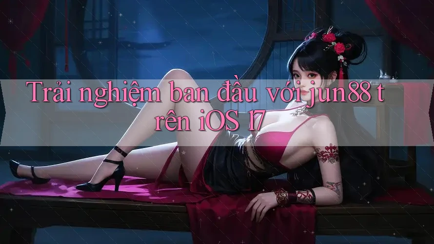 Trải nghiệm ban đầu với jun88 trên iOS 17 Trải nghiệm ban đầu với jun88 trên iOS 17