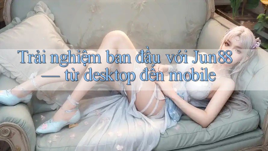 Trải nghiệm ban đầu với Jun88 — từ desktop đến mobile Trải nghiệm ban đầu với Jun88 — từ desktop đến mobile