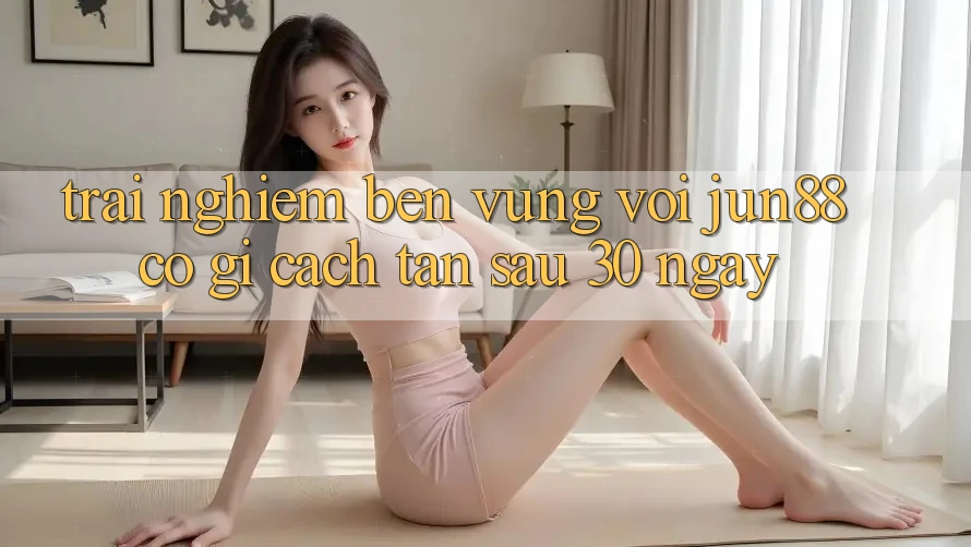 Trải nghiệm bền vững với jun88: Có gì cách tân sau 30 ngày?