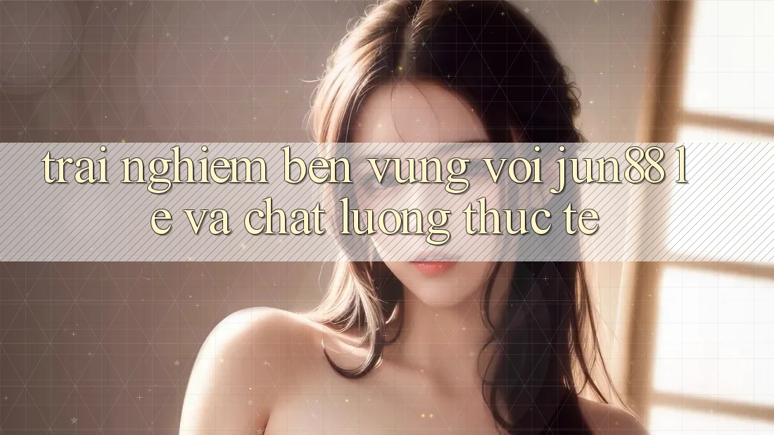 Trải nghiệm bền vững với jun88 — lẹ và chất lượng thực tế